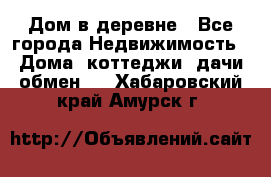 Дом в деревне - Все города Недвижимость » Дома, коттеджи, дачи обмен   . Хабаровский край,Амурск г.